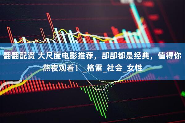 翻翻配资 大尺度电影推荐，部部都是经典，值得你熬夜观看！_格雷_社会_女性