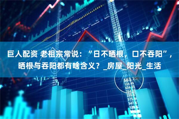 巨人配资 老祖宗常说：“日不晒根，口不吞阳”，晒根与吞阳都有啥含义？_房屋_阳光_生活