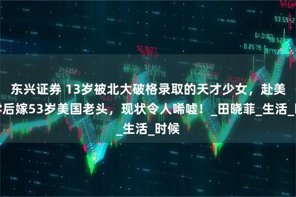 东兴证券 13岁被北大破格录取的天才少女，赴美留学后嫁53岁美国老头，现状令人唏嘘！_田晓菲_生活_时候
