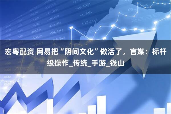宏粤配资 网易把“阴间文化”做活了，官媒：标杆级操作_传统_手游_钱山