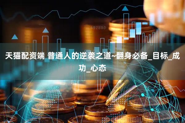 天猫配资端 普通人的逆袭之道~翻身必备_目标_成功_心态