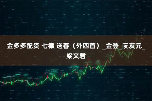 金多多配资 七律 送春（外四首）_金登_阮友元_梁文君