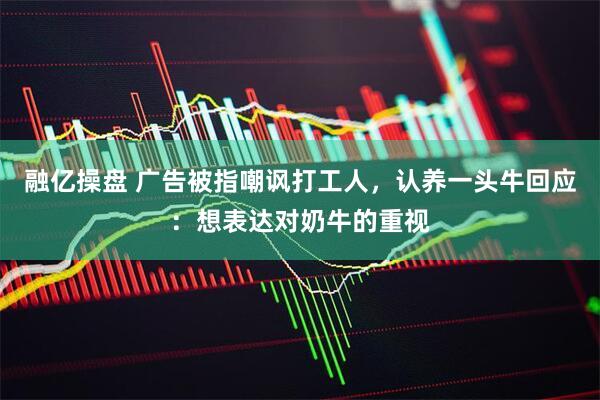 融亿操盘 广告被指嘲讽打工人，认养一头牛回应：想表达对奶牛的重视