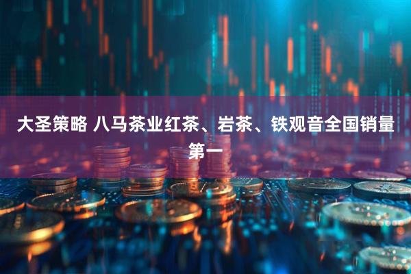 大圣策略 八马茶业红茶、岩茶、铁观音全国销量第一