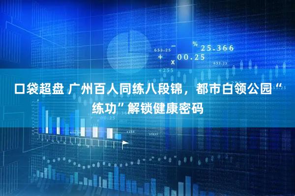 口袋超盘 广州百人同练八段锦，都市白领公园“练功”解锁健康密码