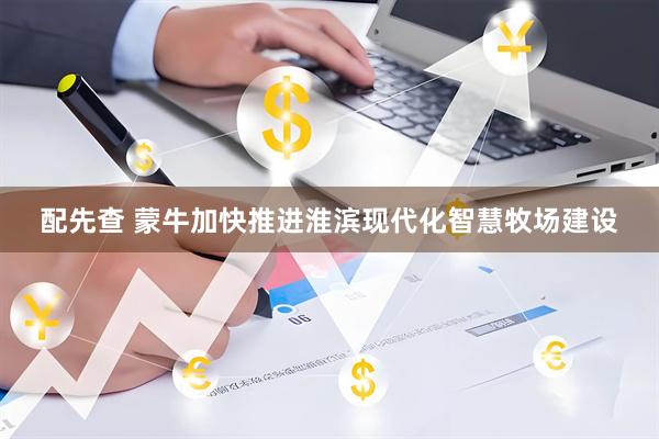 配先查 蒙牛加快推进淮滨现代化智慧牧场建设