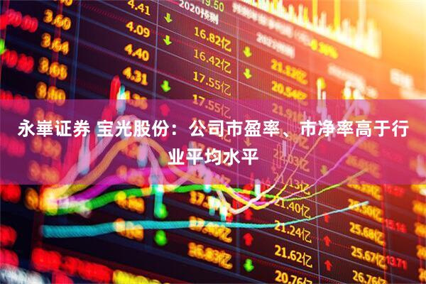 永崋证券 宝光股份：公司市盈率、市净率高于行业平均水平
