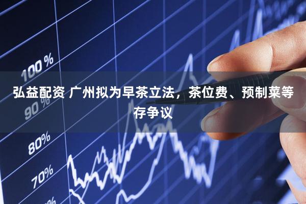 弘益配资 广州拟为早茶立法，茶位费、预制菜等存争议