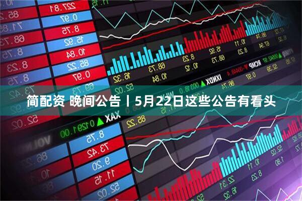 简配资 晚间公告丨5月22日这些公告有看头
