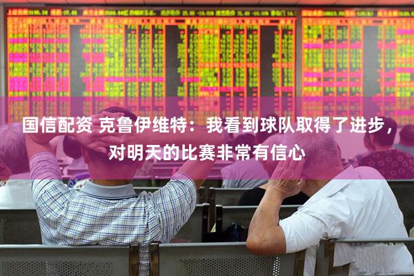 国信配资 克鲁伊维特：我看到球队取得了进步，对明天的比赛非常有信心