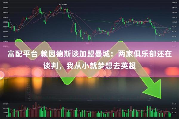 富配平台 赖因德斯谈加盟曼城：两家俱乐部还在谈判，我从小就梦想去英超
