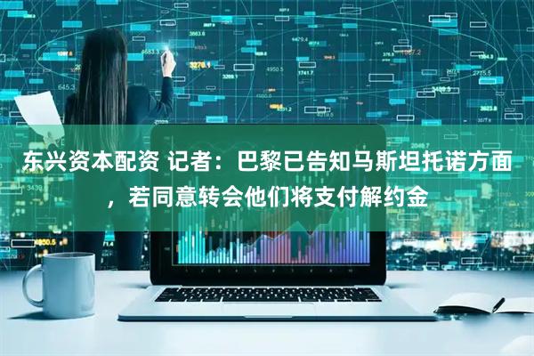东兴资本配资 记者：巴黎已告知马斯坦托诺方面，若同意转会他们将支付解约金