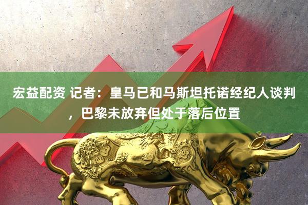 宏益配资 记者：皇马已和马斯坦托诺经纪人谈判，巴黎未放弃但处于落后位置