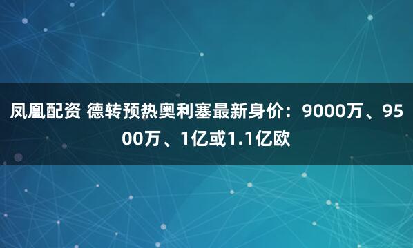 凤凰配资 德转预热奥利塞最新身价：9000万、9500万、1亿或1.1亿欧