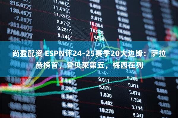 尚盈配资 ESPN评24-25赛季20大边锋：萨拉赫榜首，登贝莱第五，梅西在列