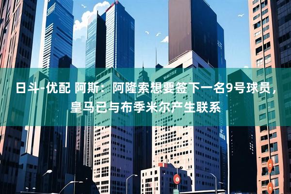日斗-优配 阿斯：阿隆索想要签下一名9号球员，皇马已与布季米尔产生联系