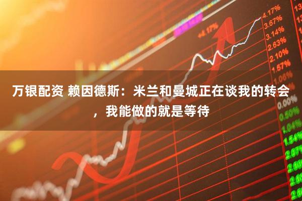 万银配资 赖因德斯：米兰和曼城正在谈我的转会，我能做的就是等待