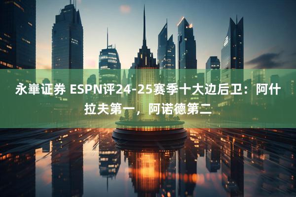 永崋证券 ESPN评24-25赛季十大边后卫：阿什拉夫第一，阿诺德第二