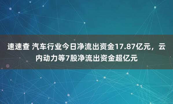 速速查 汽车行业今日净流出资金17.87亿元，云内动力等7股净流出资金超亿元