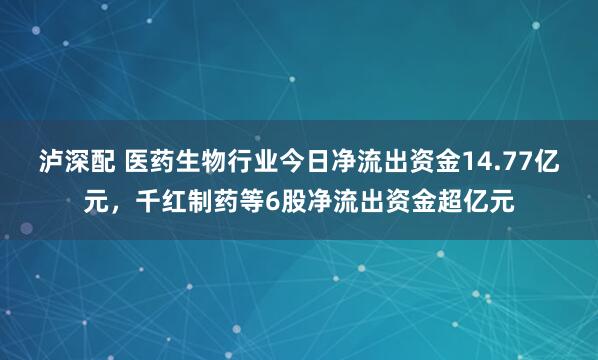 泸深配 医药生物行业今日净流出资金14.77亿元，千红制药等6股净流出资金超亿元