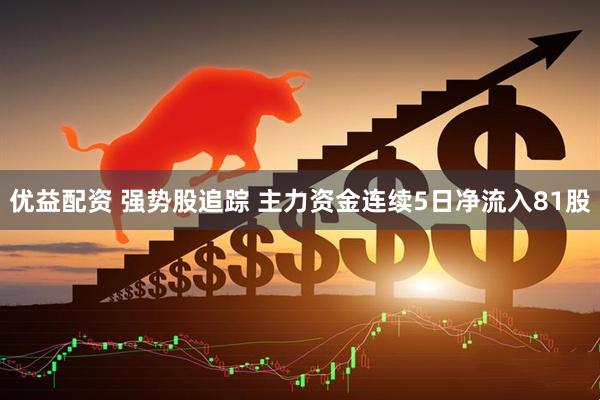 优益配资 强势股追踪 主力资金连续5日净流入81股
