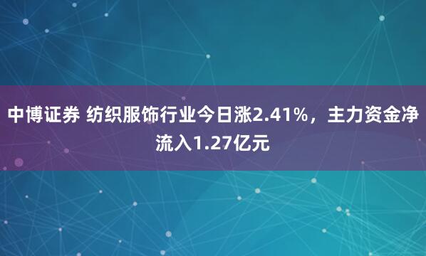 中博证券 纺织服饰行业今日涨2.41%，主力资金净流入1.27亿元