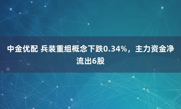 中金优配 兵装重组概念下跌0.34%，主力资金净流出6股