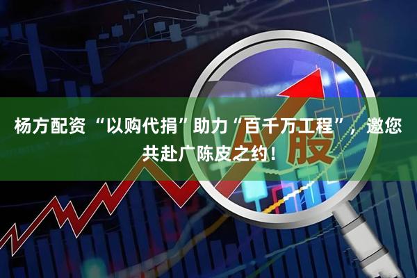 杨方配资 “以购代捐”助力“百千万工程”，邀您共赴广陈皮之约！