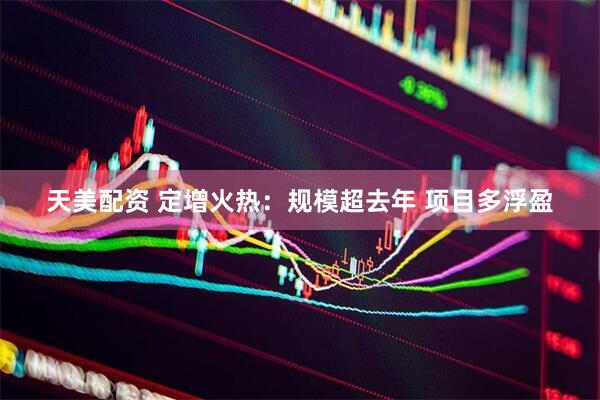 天美配资 定增火热：规模超去年 项目多浮盈