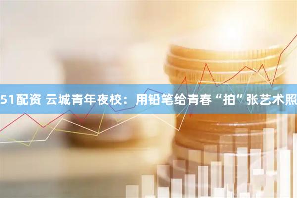 51配资 云城青年夜校：用铅笔给青春“拍”张艺术照