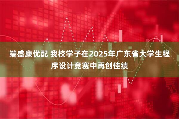 端盛康优配 我校学子在2025年广东省大学生程序设计竞赛中再创佳绩
