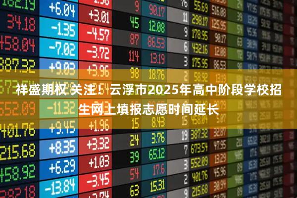 祥盛期权 关注！云浮市2025年高中阶段学校招生网上填报志愿时间延长