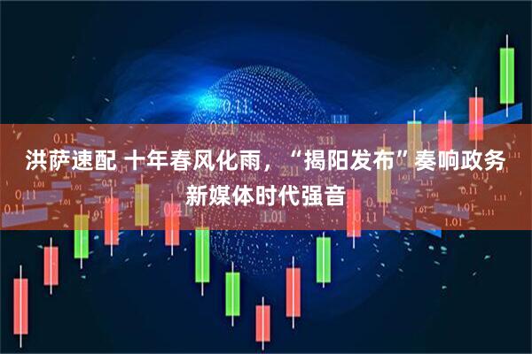 洪萨速配 十年春风化雨，“揭阳发布”奏响政务新媒体时代强音