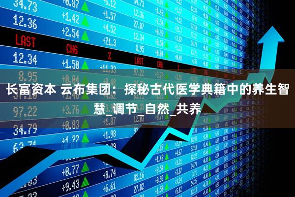 长富资本 云布集团：探秘古代医学典籍中的养生智慧_调节_自然_共养
