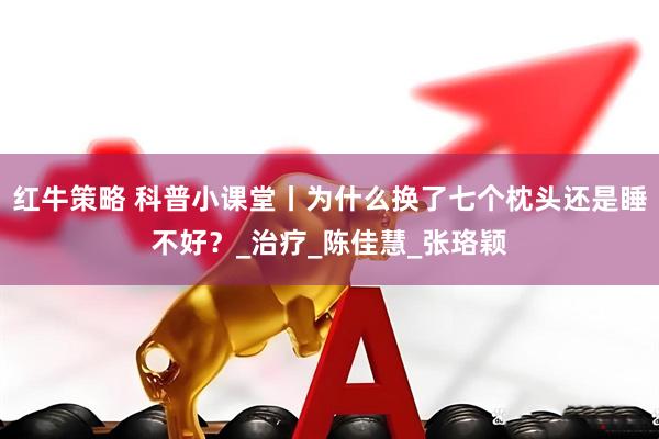 红牛策略 科普小课堂丨为什么换了七个枕头还是睡不好？_治疗_陈佳慧_张珞颖