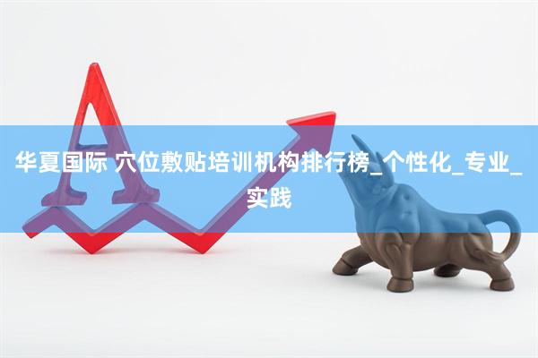 华夏国际 穴位敷贴培训机构排行榜_个性化_专业_实践