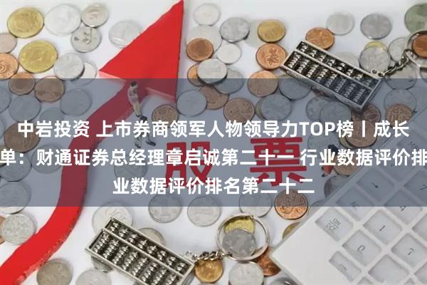 中岩投资 上市券商领军人物领导力TOP榜丨成长发展券商榜单：财通证券总经理章启诚第二十一 行业数据评价排名第二十二