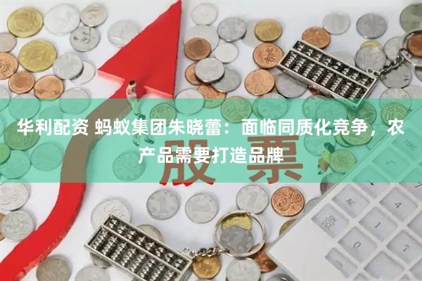华利配资 蚂蚁集团朱晓蕾：面临同质化竞争，农产品需要打造品牌
