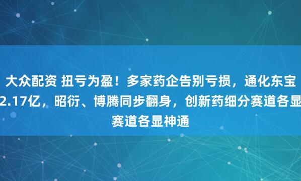 大众配资 扭亏为盈！多家药企告别亏损，通化东宝狂赚2.17亿，昭衍、博腾同步翻身，创新药细分赛道各显神通