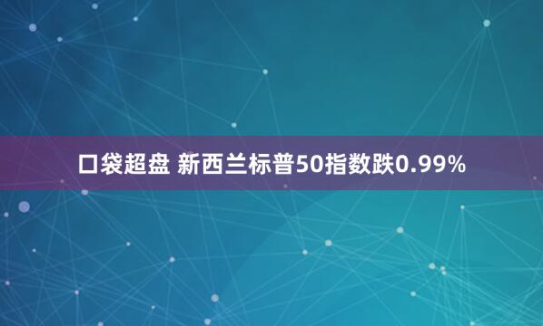 口袋超盘 新西兰标普50指数跌0.99%