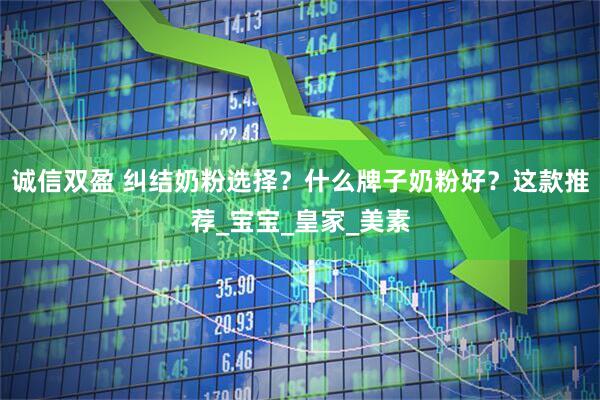诚信双盈 纠结奶粉选择？什么牌子奶粉好？这款推荐_宝宝_皇家_美素