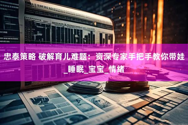 忠泰策略 破解育儿难题：资深专家手把手教你带娃_睡眠_宝宝_情绪