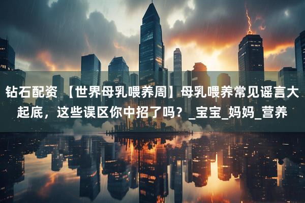 钻石配资 【世界母乳喂养周】母乳喂养常见谣言大起底，这些误区你中招了吗？_宝宝_妈妈_营养
