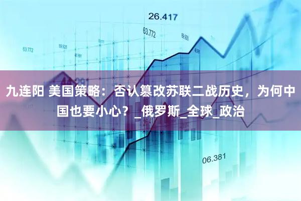 九连阳 美国策略：否认篡改苏联二战历史，为何中国也要小心？_俄罗斯_全球_政治