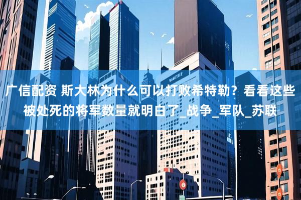 广信配资 斯大林为什么可以打败希特勒？看看这些被处死的将军数量就明白了_战争_军队_苏联