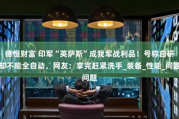 德恒财富 印军“英萨斯”成我军战利品！号称自研却不能全自动，网友：拿完赶紧洗手_装备_性能_问题