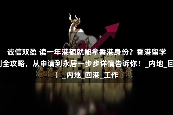 诚信双盈 读一年港硕就能拿香港身份？香港留学进修计划全攻略，从申请到永居一步步详情告诉你！_内地_回港_工作