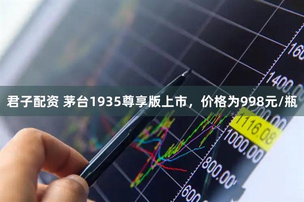 君子配资 茅台1935尊享版上市，价格为998元/瓶