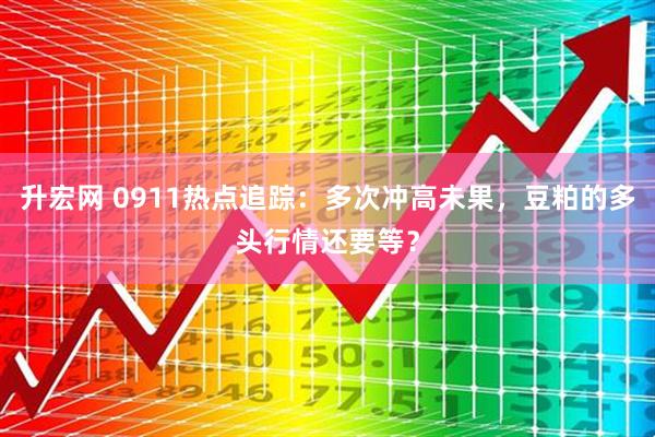 升宏网 0911热点追踪：多次冲高未果，豆粕的多头行情还要等？