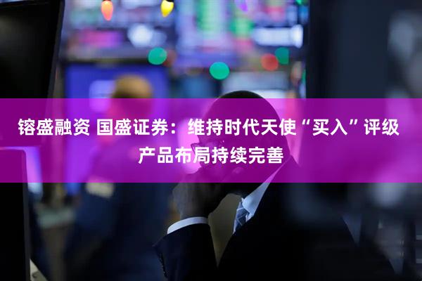 镕盛融资 国盛证券：维持时代天使“买入”评级 产品布局持续完善
